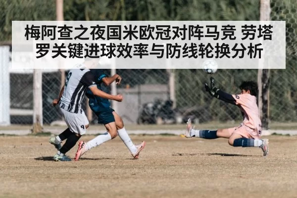 梅阿查之夜国米欧冠对阵马竞 劳塔罗关键进球效率与防线轮换分析